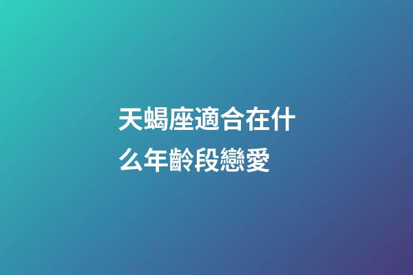天蝎座適合在什么年齡段戀愛-第1張-星座運勢-玄機派