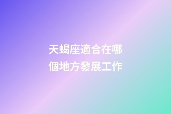天蝎座適合在哪個地方發展工作-第1張-星座運勢-玄機派