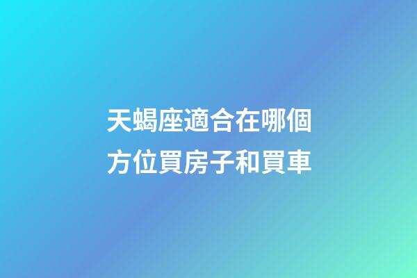 天蝎座適合在哪個方位買房子和買車-第1張-星座運勢-玄機派