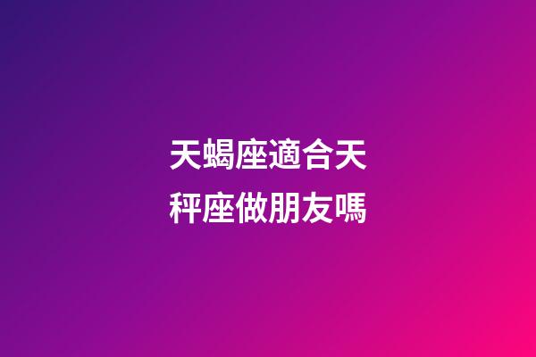 天蝎座適合天秤座做朋友嗎-第1張-星座運勢-玄機派