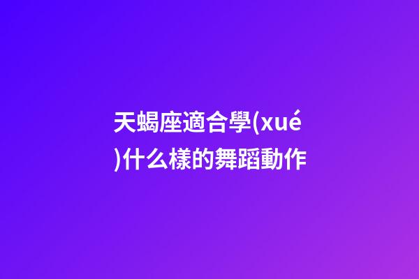 天蝎座適合學(xué)什么樣的舞蹈動作-第1張-星座運(yùn)勢-玄機(jī)派