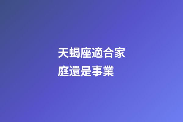 天蝎座適合家庭還是事業-第1張-星座運勢-玄機派