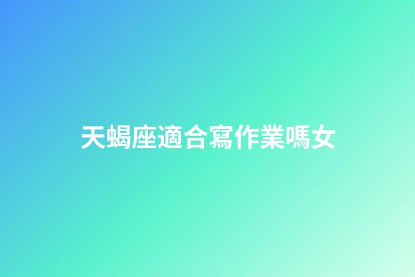 天蝎座適合寫作業嗎女-第1張-星座運勢-玄機派