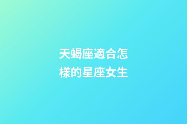 天蝎座適合怎樣的星座女生-第1張-星座運勢-玄機派