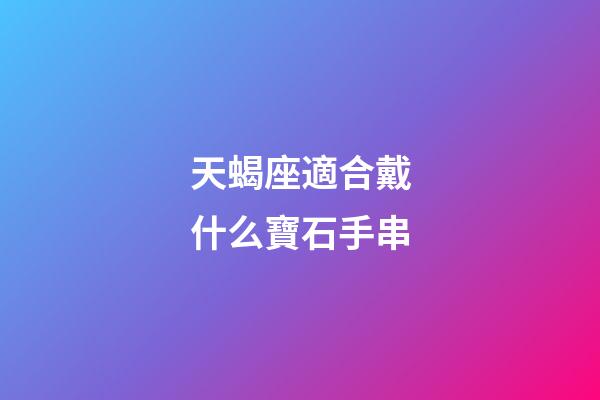 天蝎座適合戴什么寶石手串-第1張-星座運勢-玄機派