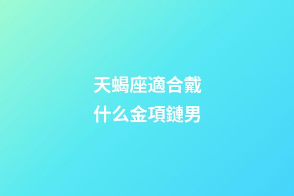 天蝎座適合戴什么金項鏈男-第1張-星座運勢-玄機派