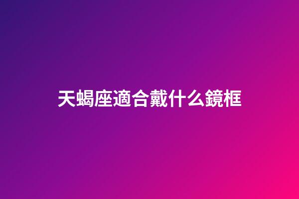 天蝎座適合戴什么鏡框-第1張-星座運(yùn)勢(shì)-玄機(jī)派