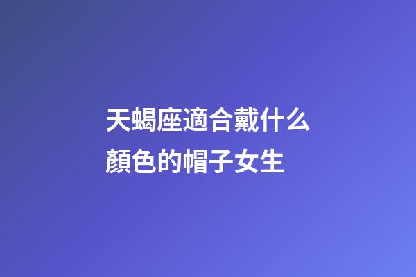 天蝎座適合戴什么顏色的帽子女生-第1張-星座運勢-玄機派