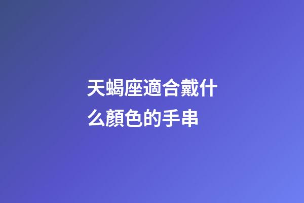 天蝎座適合戴什么顏色的手串-第1張-星座運(yùn)勢(shì)-玄機(jī)派