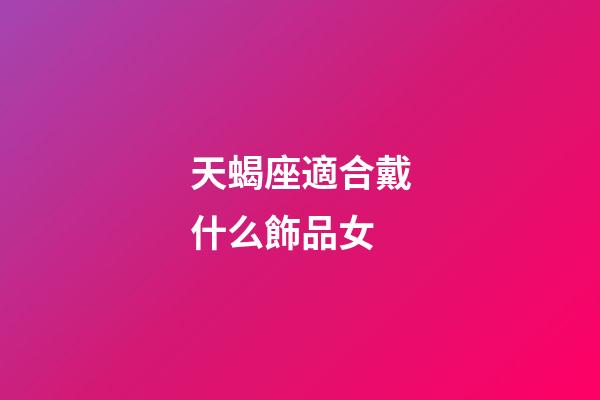 天蝎座適合戴什么飾品女-第1張-星座運勢-玄機派