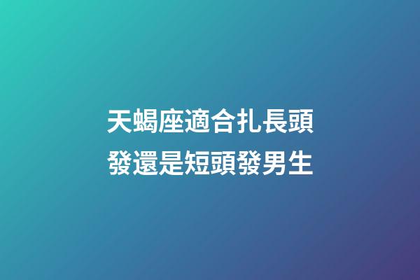 天蝎座適合扎長頭發還是短頭發男生-第1張-星座運勢-玄機派
