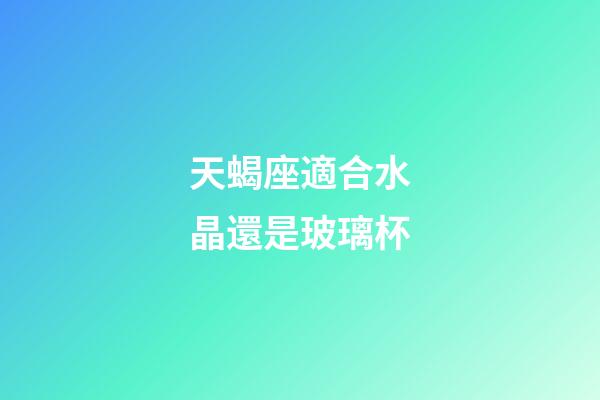 天蝎座適合水晶還是玻璃杯-第1張-星座運勢-玄機派