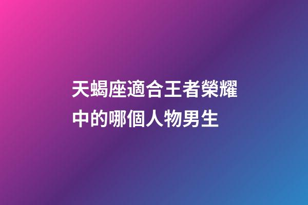 天蝎座適合王者榮耀中的哪個人物男生-第1張-星座運勢-玄機派