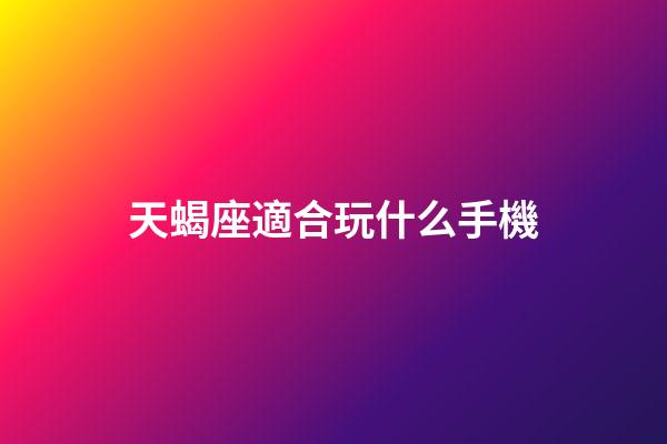 天蝎座適合玩什么手機-第1張-星座運勢-玄機派