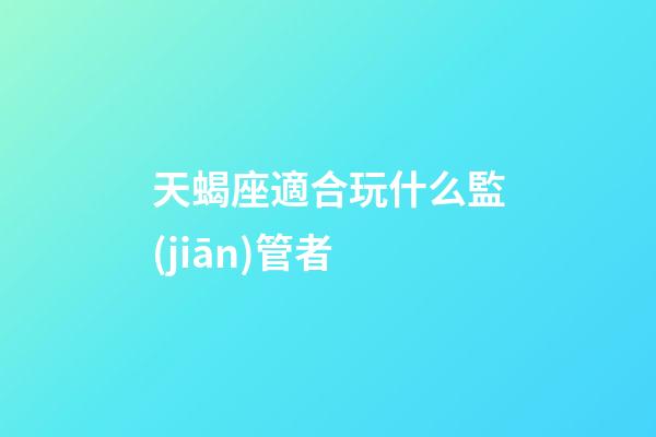 天蝎座適合玩什么監(jiān)管者-第1張-星座運(yùn)勢-玄機(jī)派