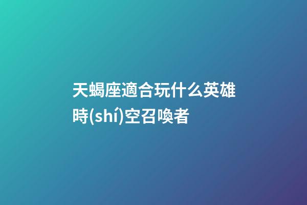 天蝎座適合玩什么英雄時(shí)空召喚者-第1張-星座運(yùn)勢(shì)-玄機(jī)派
