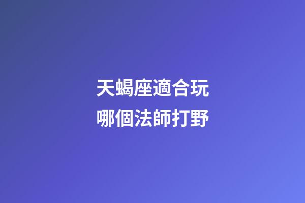 天蝎座適合玩哪個法師打野-第1張-星座運勢-玄機派
