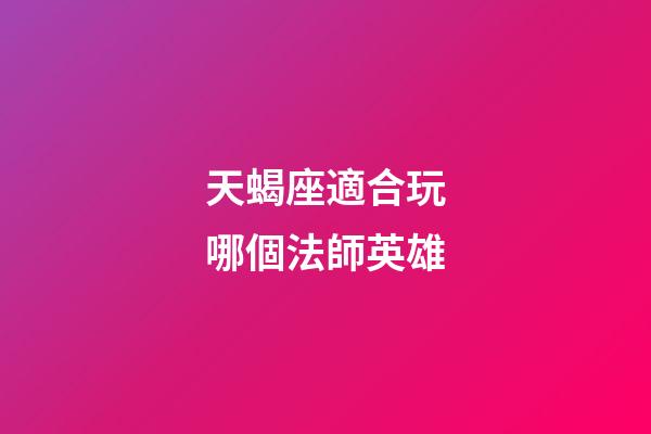 天蝎座適合玩哪個法師英雄-第1張-星座運勢-玄機派