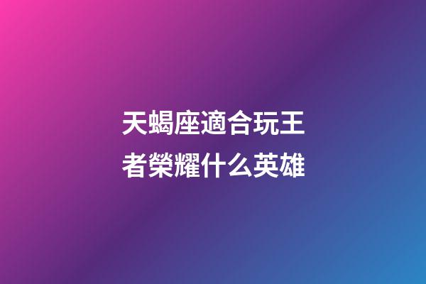 天蝎座適合玩王者榮耀什么英雄-第1張-星座運(yùn)勢-玄機(jī)派