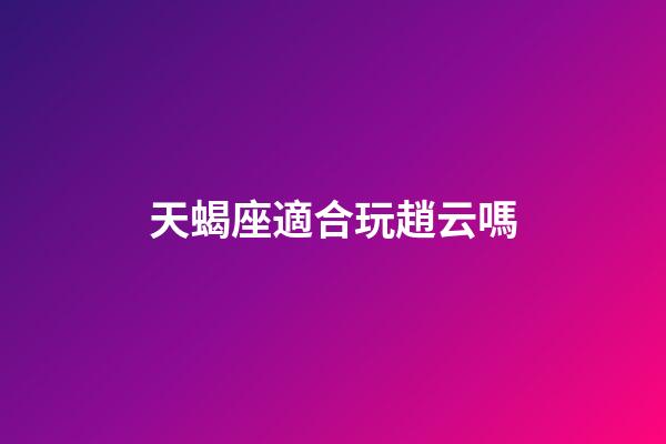 天蝎座適合玩趙云嗎-第1張-星座運勢-玄機派