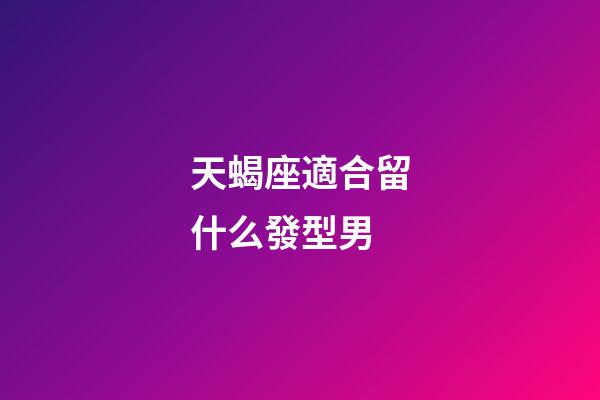 天蝎座適合留什么發型男-第1張-星座運勢-玄機派