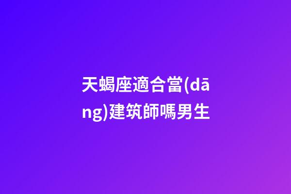 天蝎座適合當(dāng)建筑師嗎男生-第1張-星座運(yùn)勢-玄機(jī)派