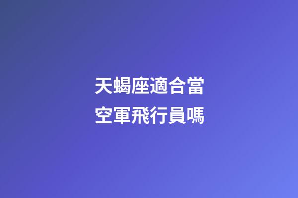 天蝎座適合當空軍飛行員嗎