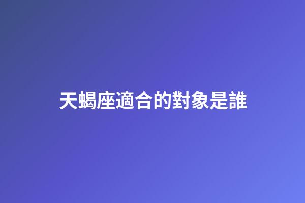 天蝎座適合的對象是誰-第1張-星座運勢-玄機(jī)派
