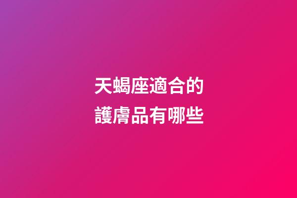 天蝎座適合的護膚品有哪些-第1張-星座運勢-玄機派