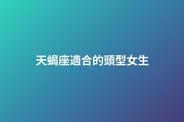 天蝎座適合的頭型女生-第1張-星座運(yùn)勢(shì)-玄機(jī)派