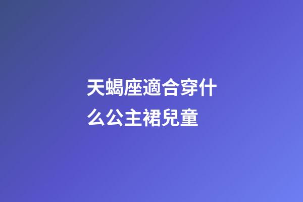 天蝎座適合穿什么公主裙兒童-第1張-星座運勢-玄機派