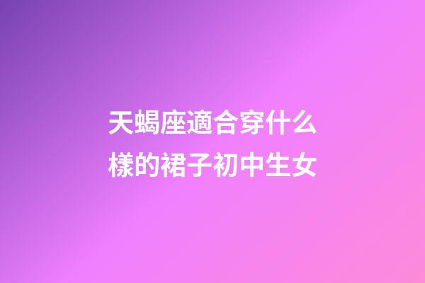 天蝎座適合穿什么樣的裙子初中生女-第1張-星座運勢-玄機派