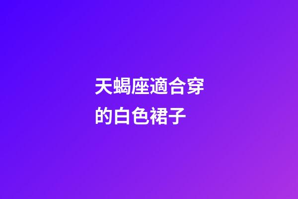 天蝎座適合穿的白色裙子-第1張-星座運勢-玄機派