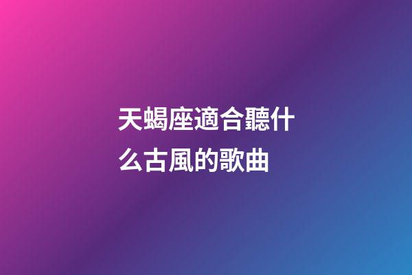 天蝎座適合聽什么古風的歌曲-第1張-星座運勢-玄機派