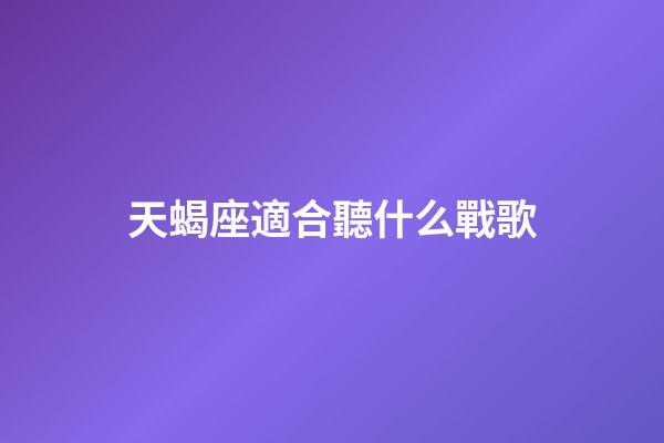 天蝎座適合聽什么戰歌-第1張-星座運勢-玄機派