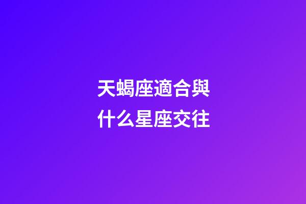 天蝎座適合與什么星座交往-第1張-星座運勢-玄機派