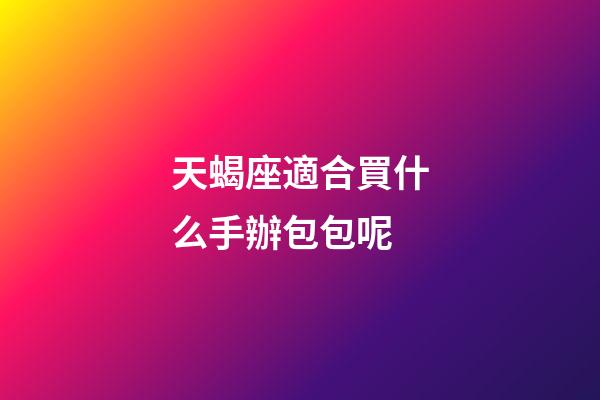 天蝎座適合買什么手辦包包呢-第1張-星座運勢-玄機派
