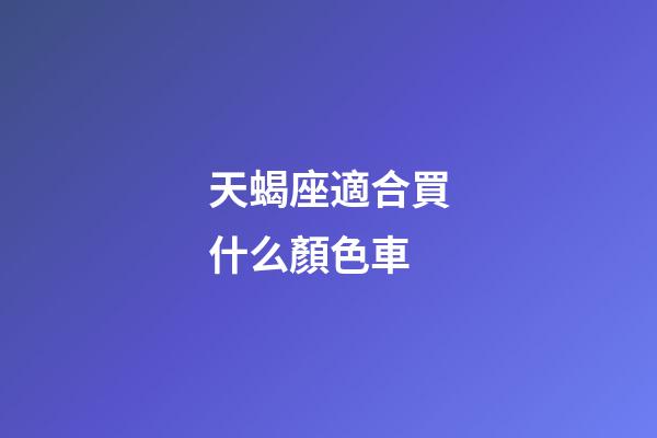 天蝎座適合買什么顏色車-第1張-星座運勢-玄機派
