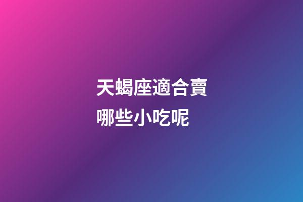 天蝎座適合賣哪些小吃呢