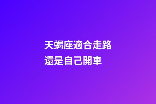 天蝎座適合走路還是自己開車-第1張-星座運(yùn)勢-玄機(jī)派