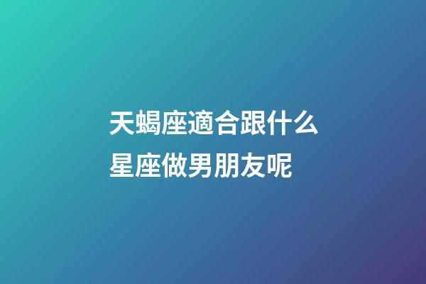 天蝎座適合跟什么星座做男朋友呢-第1張-星座運勢-玄機派