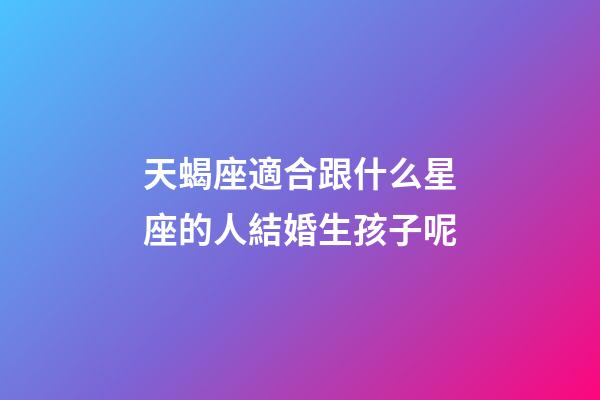 天蝎座適合跟什么星座的人結婚生孩子呢-第1張-星座運勢-玄機派