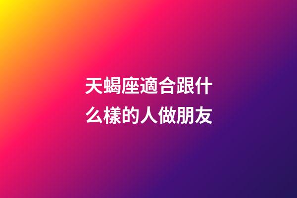 天蝎座適合跟什么樣的人做朋友-第1張-星座運勢-玄機派
