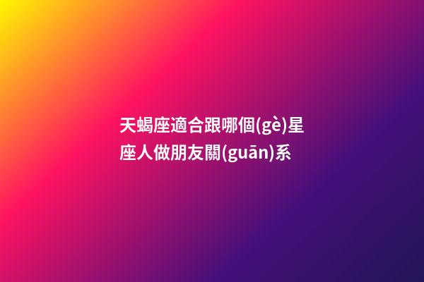 天蝎座適合跟哪個(gè)星座人做朋友關(guān)系-第1張-星座運(yùn)勢(shì)-玄機(jī)派