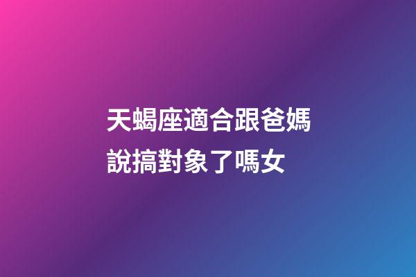 天蝎座適合跟爸媽說搞對象了嗎女-第1張-星座運勢-玄機派