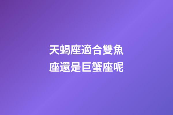 天蝎座適合雙魚座還是巨蟹座呢-第1張-星座運(yùn)勢-玄機(jī)派