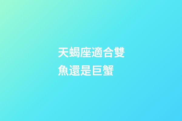 天蝎座適合雙魚還是巨蟹-第1張-星座運勢-玄機派