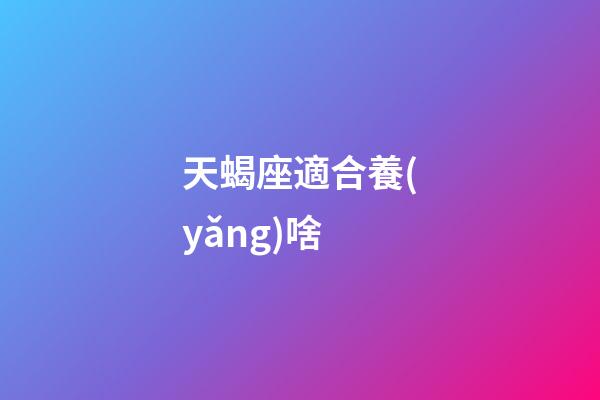 天蝎座適合養(yǎng)啥-第1張-星座運(yùn)勢(shì)-玄機(jī)派