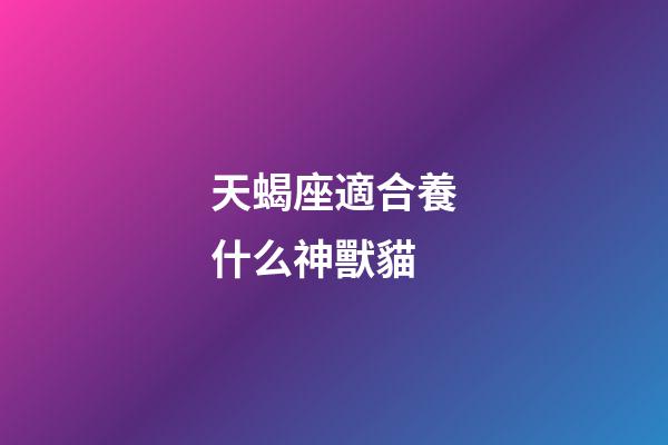 天蝎座適合養什么神獸貓-第1張-星座運勢-玄機派