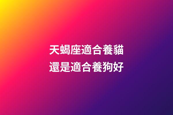 天蝎座適合養貓還是適合養狗好-第1張-星座運勢-玄機派